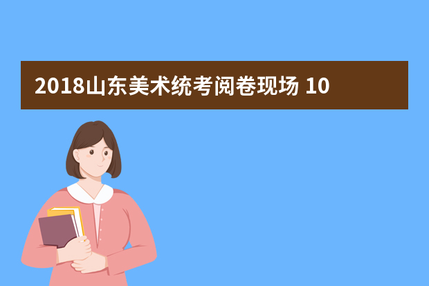 2018山东美术统考阅卷现场 10多万份考卷6类打分